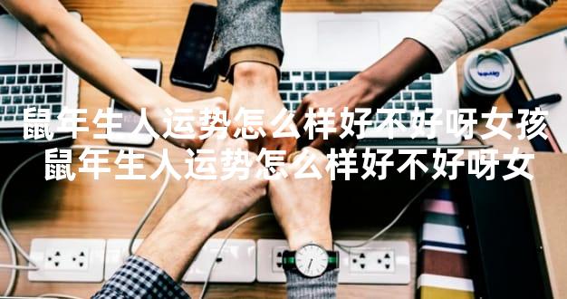 鼠年生人运势怎么样好不好呀女孩 鼠年生人运势怎么样好不好呀女